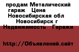  продам Металический гараж › Цена ­ 16 000 - Новосибирская обл., Новосибирск г. Недвижимость » Гаражи   